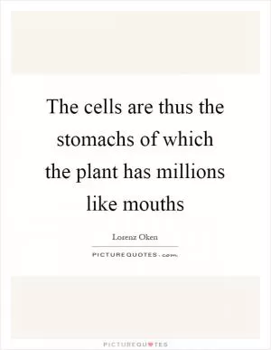 The cells are thus the stomachs of which the plant has millions like mouths Picture Quote #1
