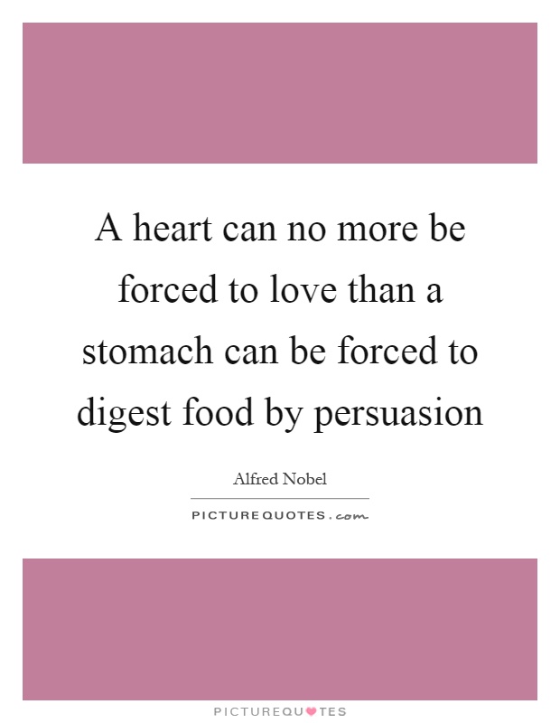 A heart can no more be forced to love than a stomach can be forced to digest food by persuasion Picture Quote #1