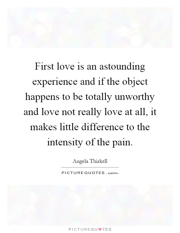 First love is an astounding experience and if the object happens to be totally unworthy and love not really love at all, it makes little difference to the intensity of the pain Picture Quote #1