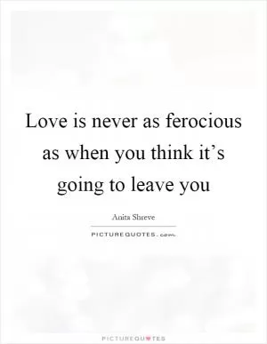 Love is never as ferocious as when you think it’s going to leave you Picture Quote #1