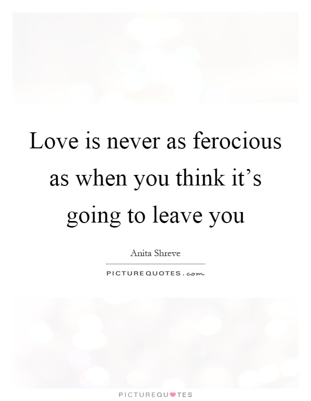 Love is never as ferocious as when you think it's going to leave you Picture Quote #1