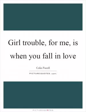 Girl trouble, for me, is when you fall in love Picture Quote #1