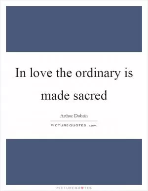 In love the ordinary is made sacred Picture Quote #1