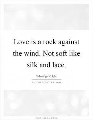 Love is a rock against the wind. Not soft like silk and lace Picture Quote #1