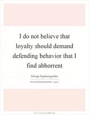 I do not believe that loyalty should demand defending behavior that I find abhorrent Picture Quote #1
