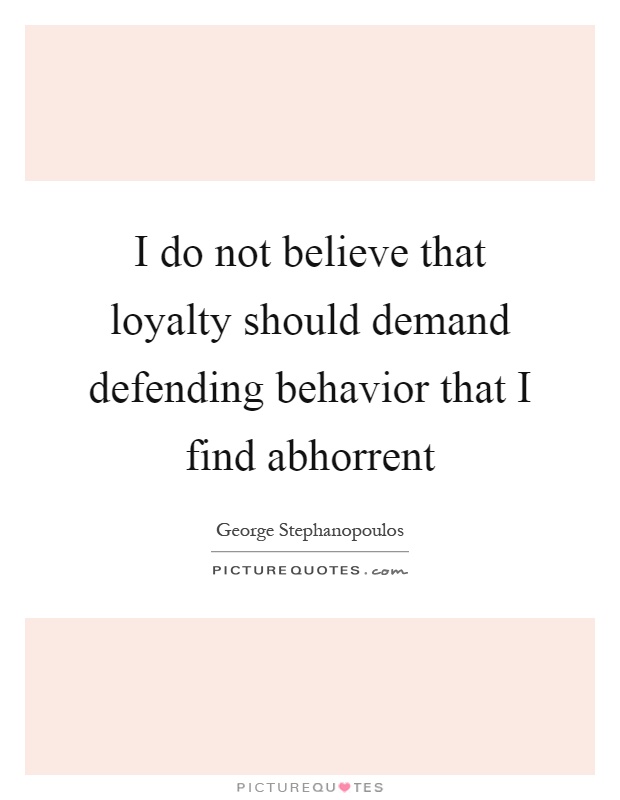 I do not believe that loyalty should demand defending behavior that I find abhorrent Picture Quote #1