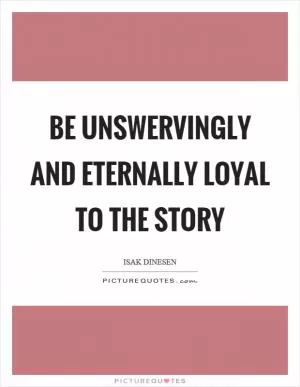 Be unswervingly and eternally loyal to the story Picture Quote #1
