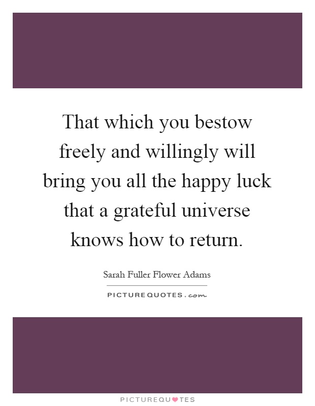 That which you bestow freely and willingly will bring you all the happy luck that a grateful universe knows how to return Picture Quote #1