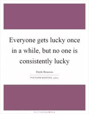 Everyone gets lucky once in a while, but no one is consistently lucky Picture Quote #1