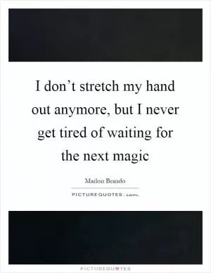 I don’t stretch my hand out anymore, but I never get tired of waiting for the next magic Picture Quote #1