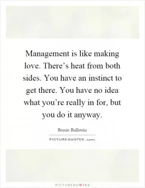 Management is like making love. There’s heat from both sides. You have an instinct to get there. You have no idea what you’re really in for, but you do it anyway Picture Quote #1