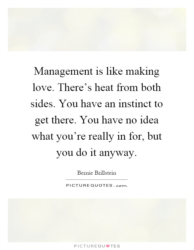 Management is like making love. There's heat from both sides. You have an instinct to get there. You have no idea what you're really in for, but you do it anyway Picture Quote #1