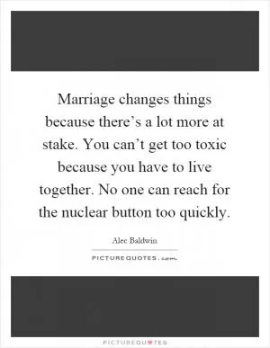 Marriage changes things because there’s a lot more at stake. You can’t get too toxic because you have to live together. No one can reach for the nuclear button too quickly Picture Quote #1