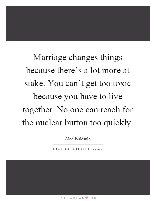 Marriage changes things because there's a lot more at stake. You can't get too toxic because you have to live together. No one can reach for the nuclear button too quickly Picture Quote #1