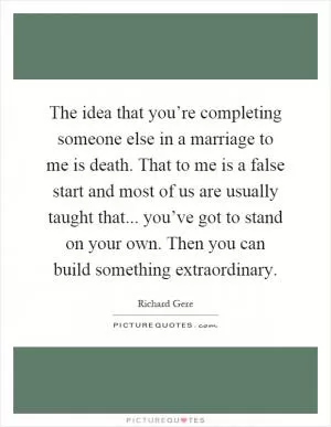 The idea that you’re completing someone else in a marriage to me is death. That to me is a false start and most of us are usually taught that... you’ve got to stand on your own. Then you can build something extraordinary Picture Quote #1