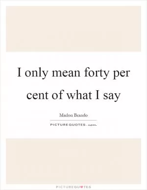 I only mean forty per cent of what I say Picture Quote #1