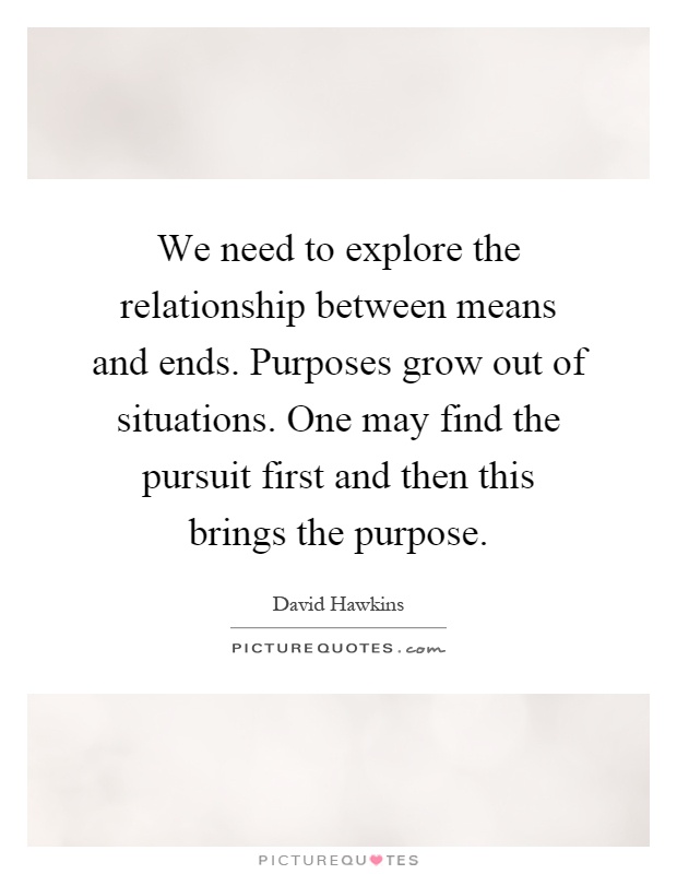 We need to explore the relationship between means and ends. Purposes grow out of situations. One may find the pursuit first and then this brings the purpose Picture Quote #1