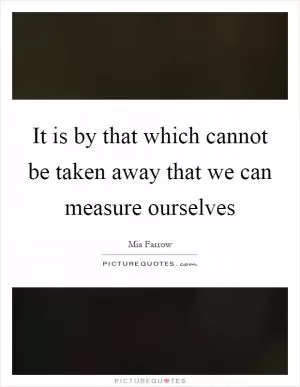It is by that which cannot be taken away that we can measure ourselves Picture Quote #1