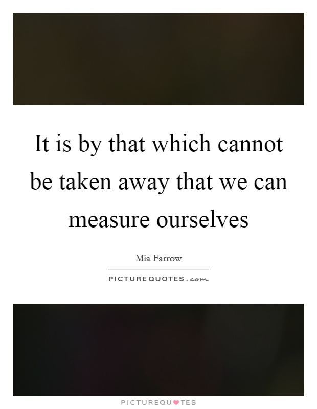 It is by that which cannot be taken away that we can measure ourselves Picture Quote #1