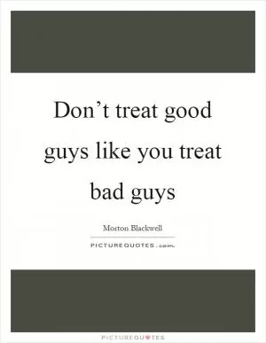 Don’t treat good guys like you treat bad guys Picture Quote #1