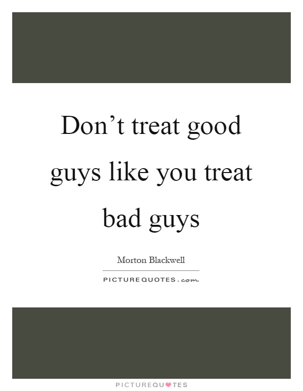 Don't treat good guys like you treat bad guys Picture Quote #1