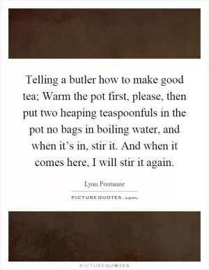 Telling a butler how to make good tea; Warm the pot first, please, then put two heaping teaspoonfuls in the pot no bags in boiling water, and when it’s in, stir it. And when it comes here, I will stir it again Picture Quote #1