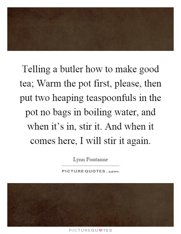 Telling a butler how to make good tea; Warm the pot first, please, then put two heaping teaspoonfuls in the pot no bags in boiling water, and when it's in, stir it. And when it comes here, I will stir it again Picture Quote #1