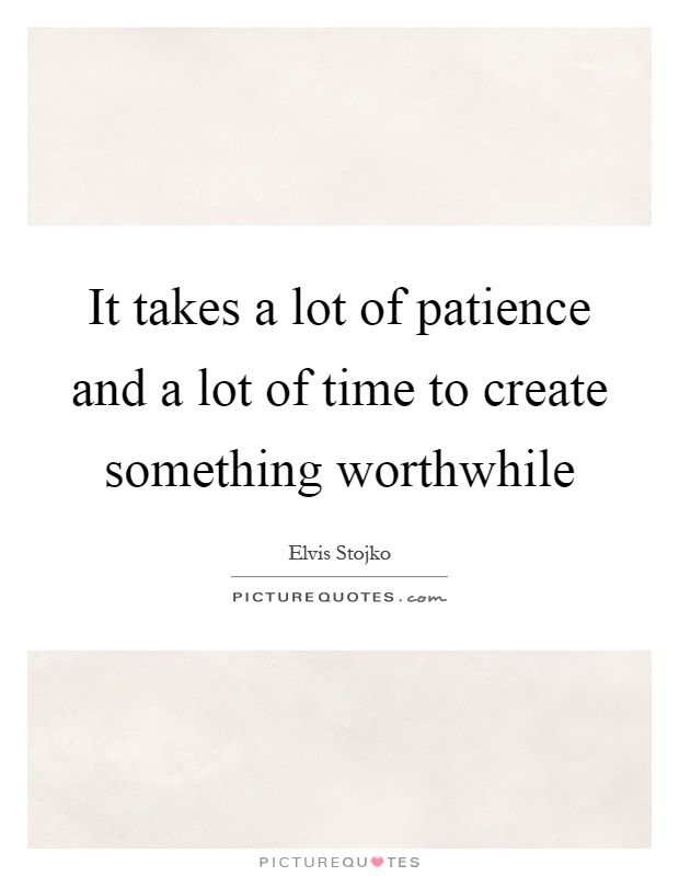 It takes a lot of patience and a lot of time to create something worthwhile Picture Quote #1