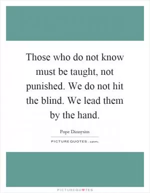 Those who do not know must be taught, not punished. We do not hit the blind. We lead them by the hand Picture Quote #1