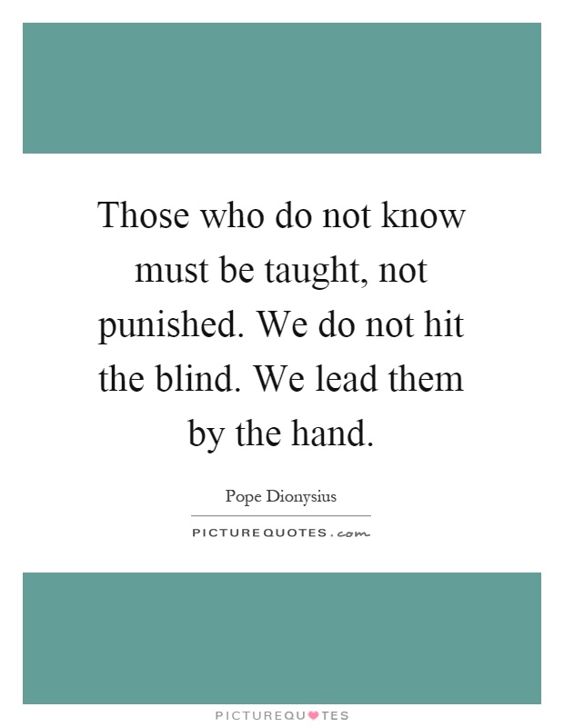 Those who do not know must be taught, not punished. We do not hit the blind. We lead them by the hand Picture Quote #1