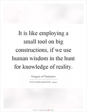 It is like employing a small tool on big constructions, if we use human wisdom in the hunt for knowledge of reality Picture Quote #1