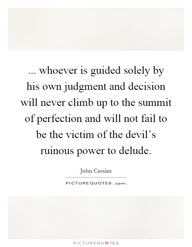 ... whoever is guided solely by his own judgment and decision will never climb up to the summit of perfection and will not fail to be the victim of the devil's ruinous power to delude Picture Quote #1