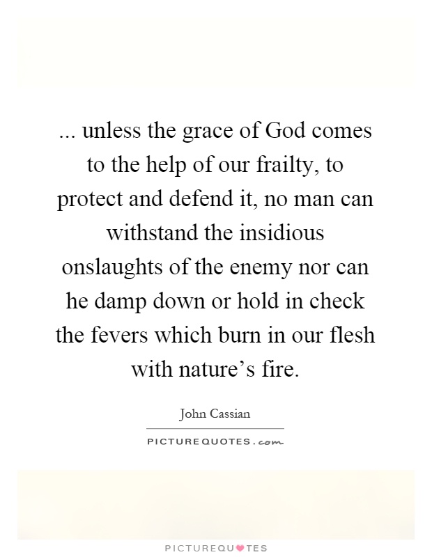 ... unless the grace of God comes to the help of our frailty, to protect and defend it, no man can withstand the insidious onslaughts of the enemy nor can he damp down or hold in check the fevers which burn in our flesh with nature's fire Picture Quote #1