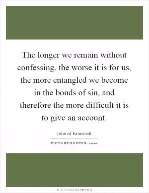The longer we remain without confessing, the worse it is for us, the more entangled we become in the bonds of sin, and therefore the more difficult it is to give an account Picture Quote #1