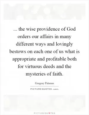 ... the wise providence of God orders our affairs in many different ways and lovingly bestows on each one of us what is appropriate and profitable both for virtuous deeds and the mysteries of faith Picture Quote #1