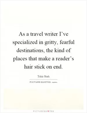 As a travel writer I’ve specialized in gritty, fearful destinations, the kind of places that make a reader’s hair stick on end Picture Quote #1