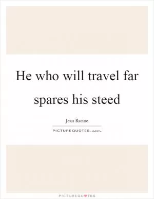 He who will travel far spares his steed Picture Quote #1