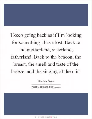 I keep going back as if I’m looking for something I have lost. Back to the motherland, sisterland, fatherland. Back to the beacon, the breast, the smell and taste of the breeze, and the singing of the rain Picture Quote #1