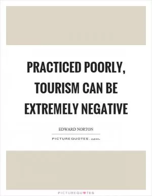 Practiced poorly, tourism can be extremely negative Picture Quote #1