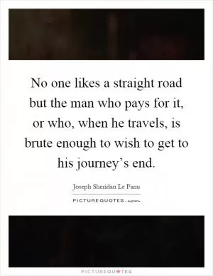No one likes a straight road but the man who pays for it, or who, when he travels, is brute enough to wish to get to his journey’s end Picture Quote #1