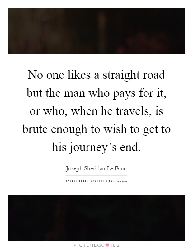No one likes a straight road but the man who pays for it, or who, when he travels, is brute enough to wish to get to his journey's end Picture Quote #1