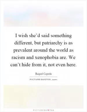 I wish she’d said something different, but patriarchy is as prevalent around the world as racism and xenophobia are. We can’t hide from it, not even here Picture Quote #1
