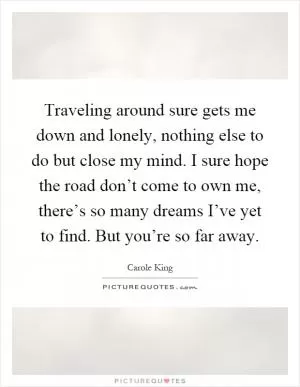 Traveling around sure gets me down and lonely, nothing else to do but close my mind. I sure hope the road don’t come to own me, there’s so many dreams I’ve yet to find. But you’re so far away Picture Quote #1