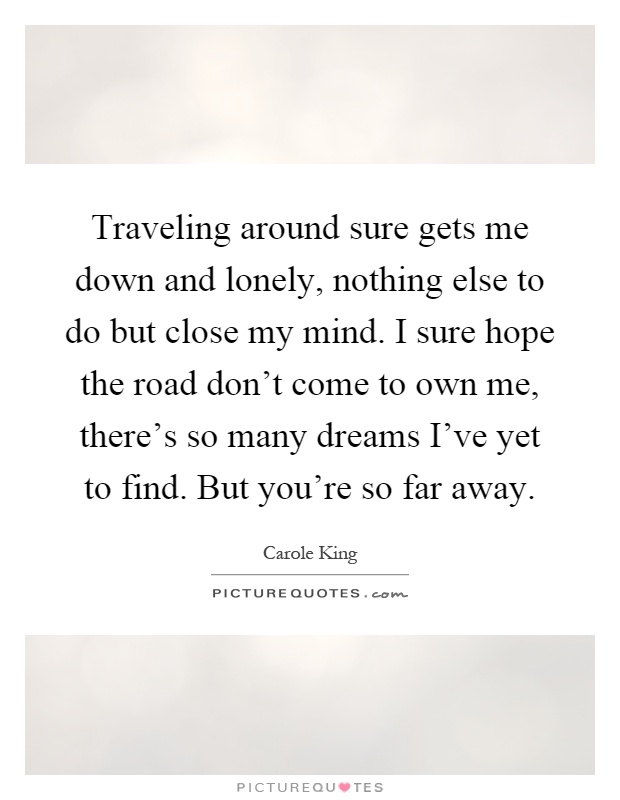 Traveling around sure gets me down and lonely, nothing else to do but close my mind. I sure hope the road don't come to own me, there's so many dreams I've yet to find. But you're so far away Picture Quote #1