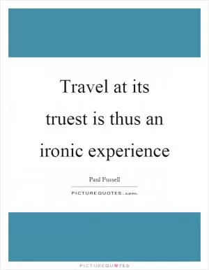 Travel at its truest is thus an ironic experience Picture Quote #1