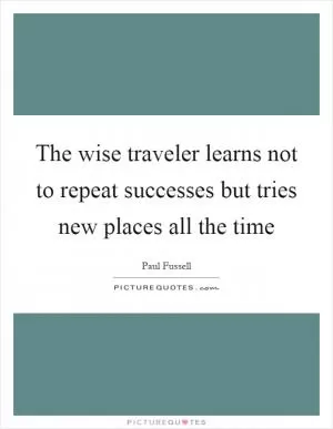 The wise traveler learns not to repeat successes but tries new places all the time Picture Quote #1