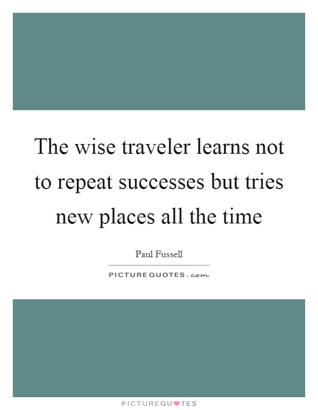 The wise traveler learns not to repeat successes but tries new places all the time Picture Quote #1