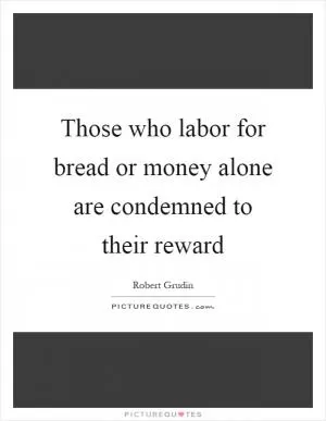 Those who labor for bread or money alone are condemned to their reward Picture Quote #1