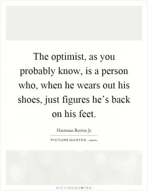 The optimist, as you probably know, is a person who, when he wears out his shoes, just figures he’s back on his feet Picture Quote #1