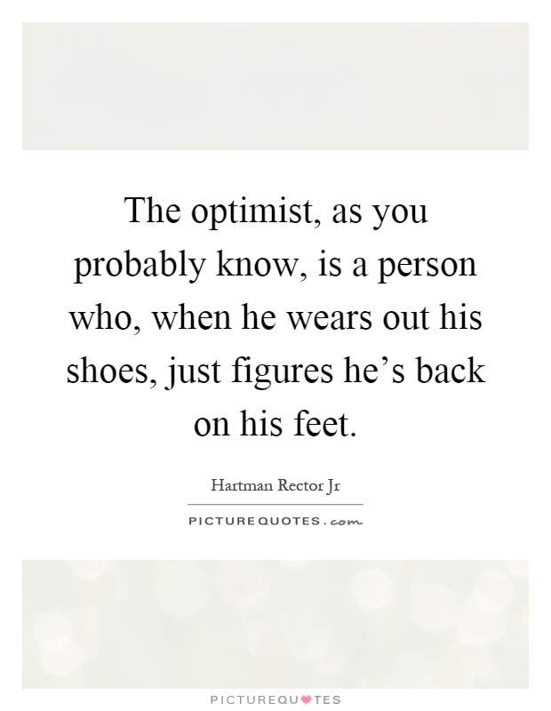 The optimist, as you probably know, is a person who, when he wears out his shoes, just figures he's back on his feet Picture Quote #1